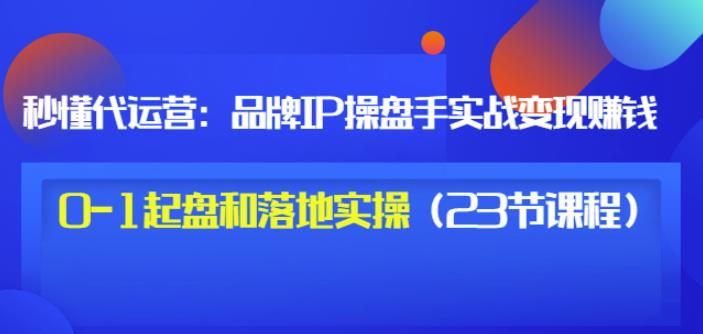 秒懂代运营：品牌IP操盘手实战赚钱，0-1起盘和落地实操（23节课程）价值199-21资源库