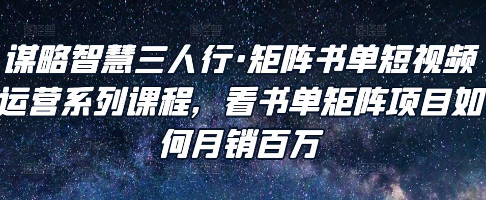 谋略智慧三人行·矩阵书单短视频运营系列课程，看书单矩阵项目如何月销百万-21资源库