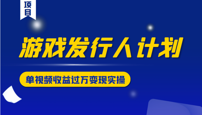 游戏发行人计划变现实操项目，单视频收益过万（34节视频课）-21资源库