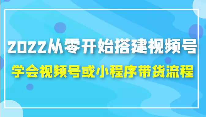 2022从零开始搭建视频号,学会视频号或小程序带货流程（价值599元）-21资源库