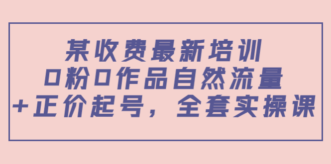 某最新收费培训内容：0粉0作品自然流量+正价起号，全套实操课-21资源库