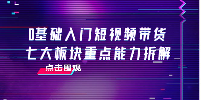 0基础入门短视频带货，七大板块重点能力拆解，7节精品课4小时干货-21资源库