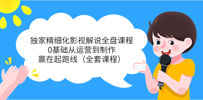 独家精细化影视解说全盘课程，0基础从运营到制作，赢在起跑线（全套课程）-21资源库