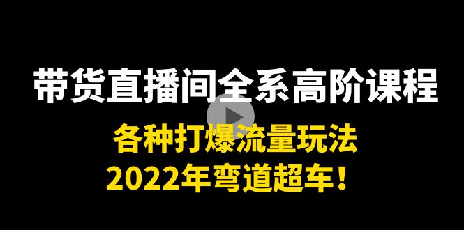 带货直播间全系高阶课程：各种打爆流量玩法，2022年弯道超车！-21资源库