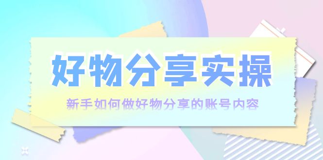 好物分享实操：新手如何做好物分享的账号内容，实操教学-21资源库
