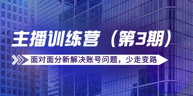 传媒主播训练营（第三期）面对面分新解决账号问题，少走变路（价值6000元）-21资源库