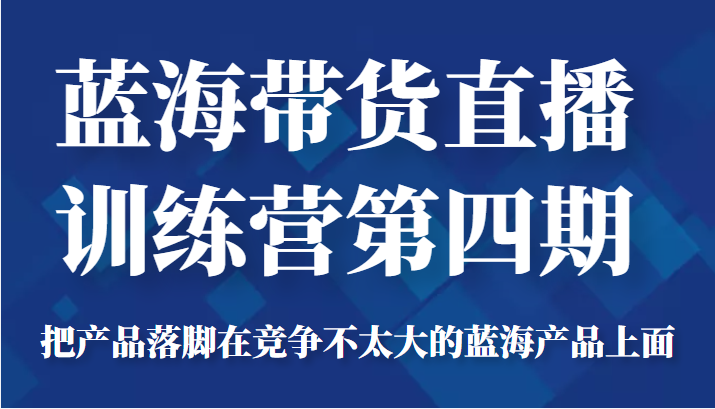 蓝海带货直播训练营第四期，把产品落脚在竞争不太大的蓝海产品上面（价值4980元）-21资源库