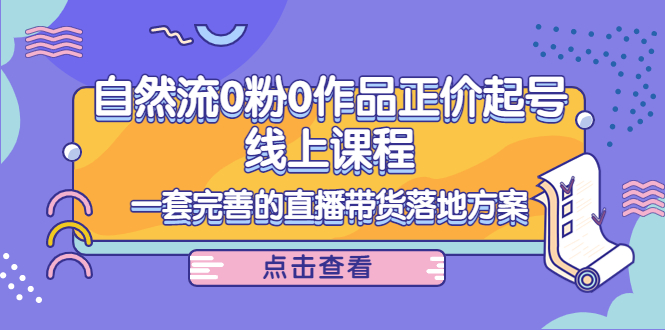 电商自然流0粉0作品正价起号线上课程：一套完善的直播带货落地方案-21资源库