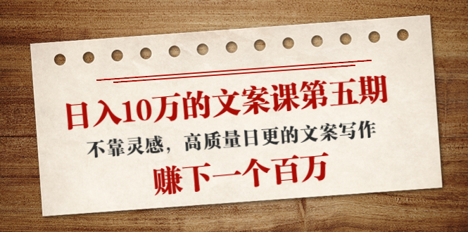 日入10万的文案课第五期， 不靠灵感，高质量日更的文案写作，赚下一个百万-21资源库