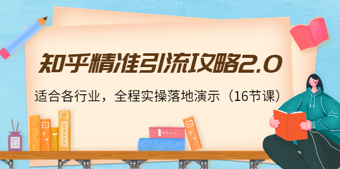 知乎精准引流攻略2.0，适合各行业，全程实操落地演示（16节课）-21资源库