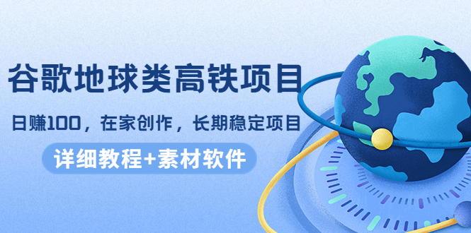 谷歌地球类高铁项目，日赚100，在家创作，长期稳定项目（教程+素材软件）-21资源库