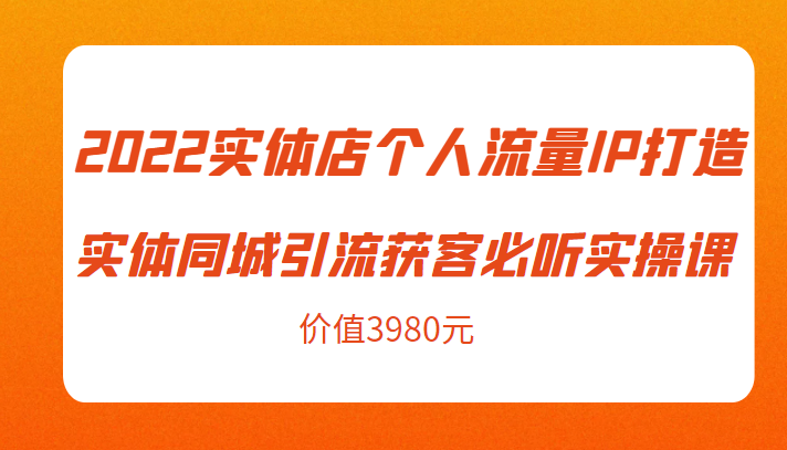 2022实体店个人流量IP打造实体同城引流获客必听实操课，61节完整版（价值3980元）-21资源库