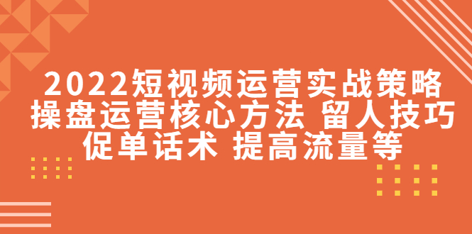 2022短视频运营实战策略：操盘运营核心方法 留人技巧促单话术 提高流量等-21资源库