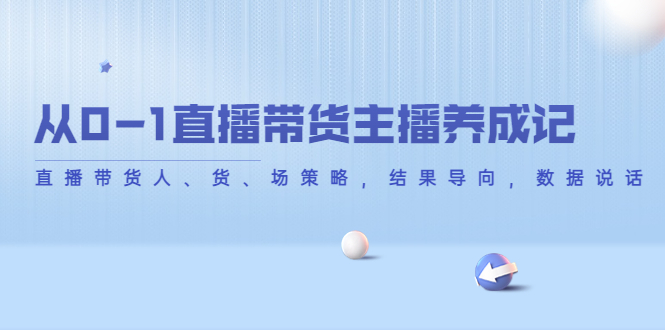 从0-1直播带货主播养成记，直播带货人、货、场策略，结果导向，数据说话-21资源库