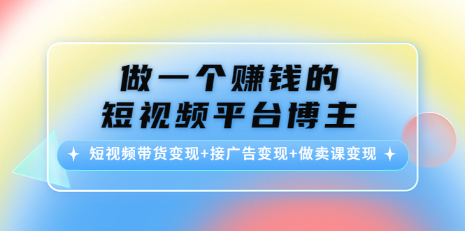 做一个赚钱的短视频平台博主：短视频带货变现+接广告变现+做卖课变现-21资源库