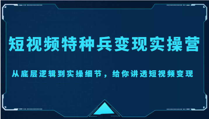 短视频特种兵变现实操营，从底层逻辑到实操细节，给你讲透短视频变现（价值2499元）-21资源库