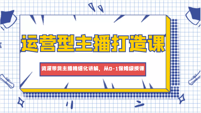 运营型主播打造课，资深带货主播精细化讲解，从0-1保姆级授课-21资源库