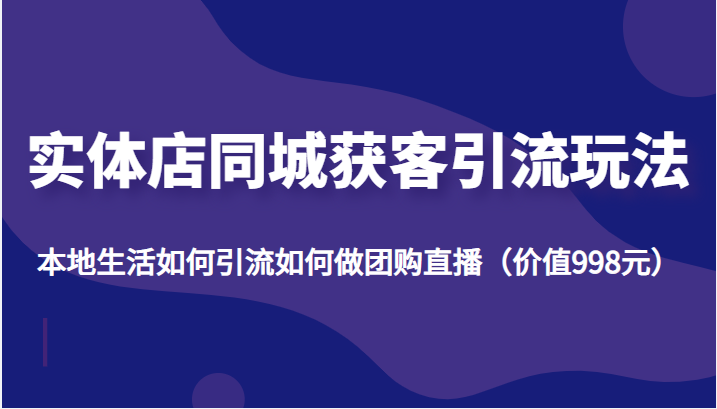 实体店同城获客引流玩法，本地生活如何引流如何做团购直播（价值998元）-21资源库
