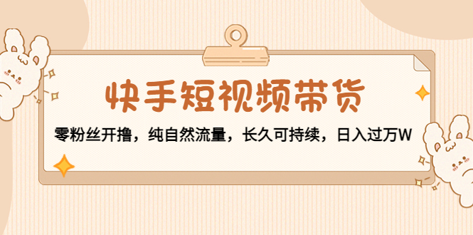 快手短视频带货：零粉丝开撸，纯自然流量，长久可持续，日入过万W-21资源库