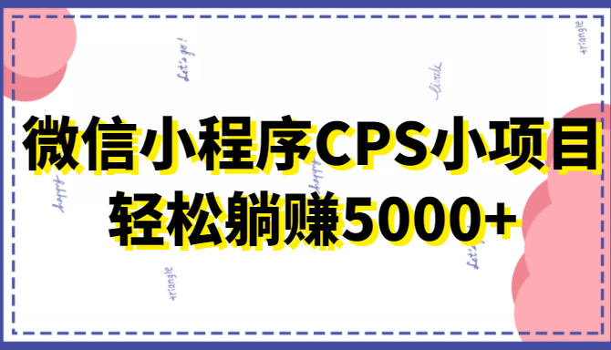 微信小程序CPS小项目，有微信就能做，轻松上手躺赚5000+-21资源库