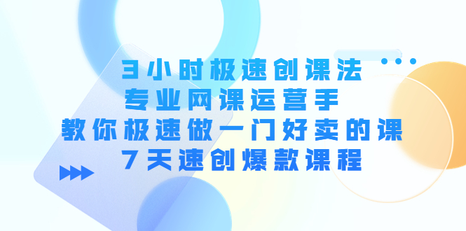 3小时极速创课法，专业网课运营手 教你极速做一门好卖的课 7天速创爆款课程-21资源库