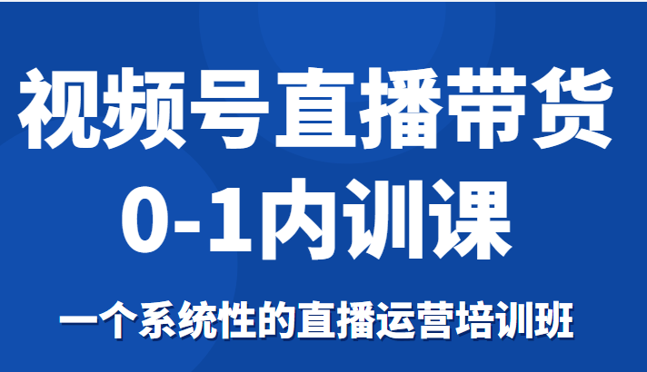 视频号直播带货0-1内训课，一个系统性的直播运营培训班-21资源库
