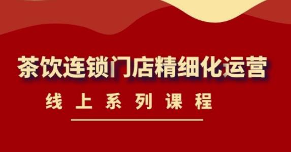 《茶饮连锁门店精细化运营》线上系列课程，茶饮门店经营必备课程（价值458元）-21资源库
