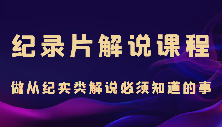纪录片解说课程，做从纪实类解说必须知道的事（价值499元）-21资源库