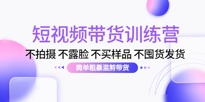 短视频带货训练营：不拍摄 不露脸 不买样品 不囤货发货 简单粗暴混剪带货（第三期）-21资源库