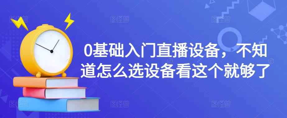 0基础入门直播设备，不知道怎么选设备看这个就够了-21资源库