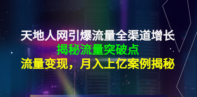 天地人网引爆流量全渠道增长：揭秘流量突然破点，流量变现，月入上亿案例-21资源库