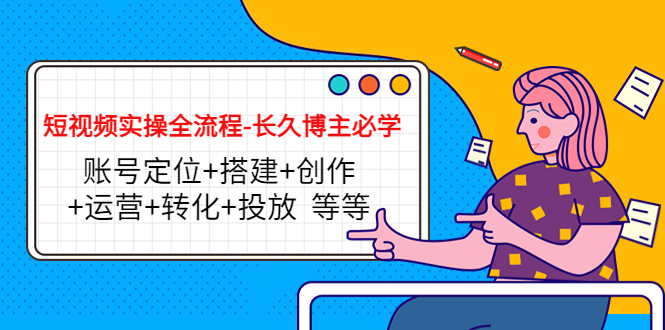 短视频实操全流程-长久博主必学：账号定位+搭建+创作+运营+转化+投放 等等-21资源库