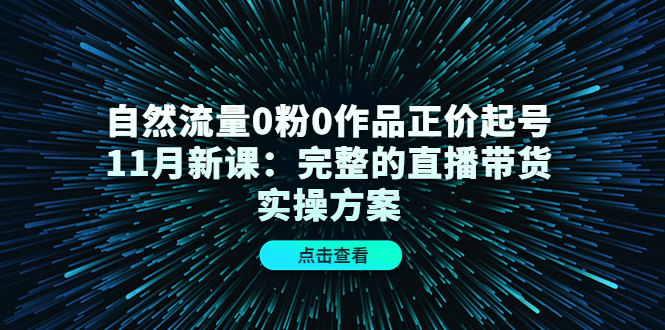 自然流量0粉0作品正价起号11月新课：完整的直播带货实操方案-21资源库