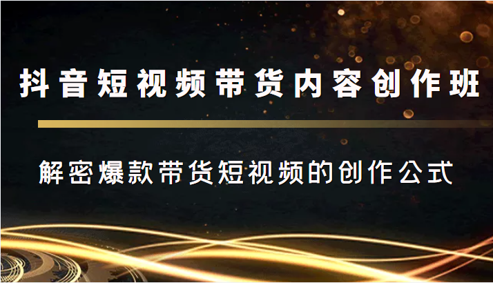 抖音短视频带货内容创作班，解密爆款带货短视频的创作公式-21资源库
