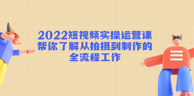 2022短视频实操运营课：帮你了解从拍摄到制作的全流程工作-21资源库