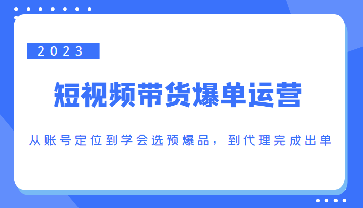 2023短视频带货爆单运营，从账号定位到学会选预爆品，到代理完成出单（价值1250元）-21资源库