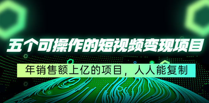 五个可操作的短视频变现项目：年销售额上亿的项目，人人能复制-21资源库