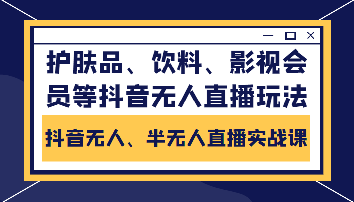 抖音无人、半无人直播实战课，护肤品、饮料、影视会员等抖音无人直播玩法-21资源库