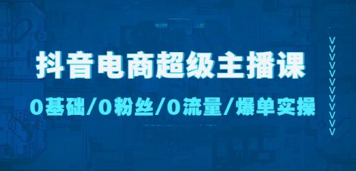 抖音电商超级主播课：0基础、0粉丝、0流量、爆单实操！-21资源库