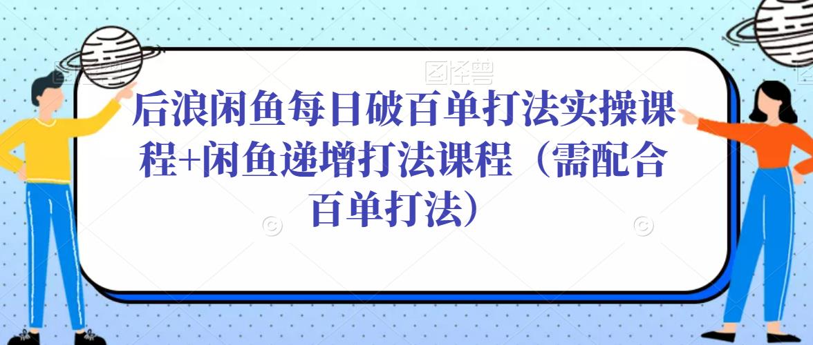 后浪闲鱼每日破百单打法实操课程+闲鱼递增打法课程（需配合百单打法）-21资源库