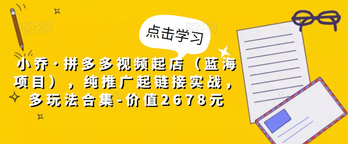 小乔·拼多多视频起店（蓝海项目），纯推广起链接实战，多玩法合集-价值2678元-21资源库