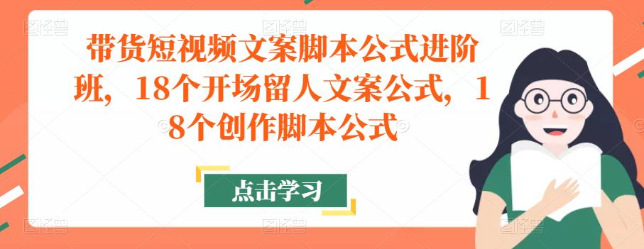 带货短视频文案脚本公式进阶班，18个开场留人文案公式，18个创作脚本公式-21资源库