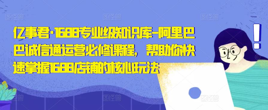 亿事君·1688专业级知识库-阿里巴巴诚信通运营必修课程，帮助你快速掌握1688店铺的核心玩法-21资源库
