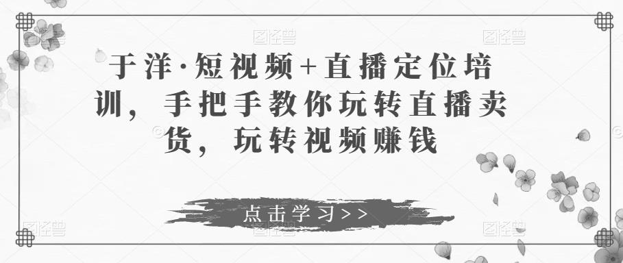 于洋·短视频+直播定位培训，手把手教你玩转直播卖货，玩转视频赚钱-21资源库