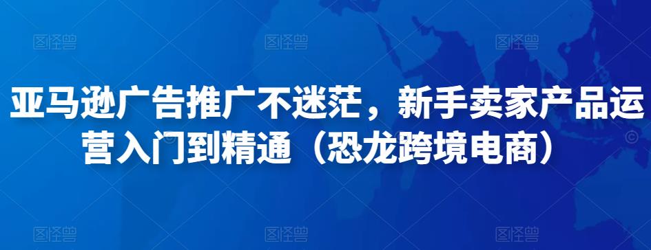 亚马逊广告推广不迷茫，新手卖家产品运营入门到精通（恐龙跨境电商）-21资源库