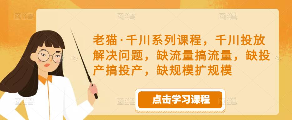 老猫·千川系列课程，千川投放解决问题，缺流量搞流量，缺投产搞投产，缺规模扩规模-21资源库