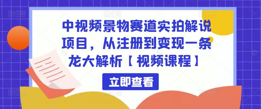 中视频景物赛道实拍解说项目，从注册到变现一条龙大解析【视频课程】-21资源库