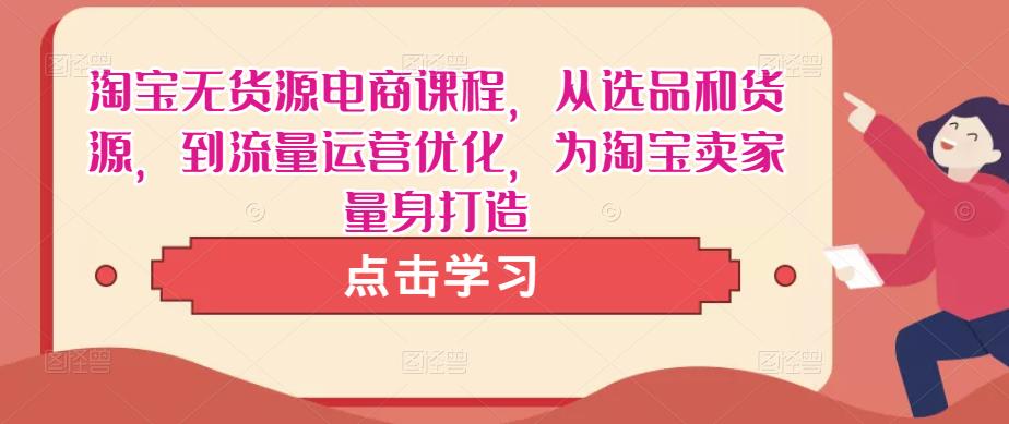 淘宝无货源电商课程，从选品和货源，到流量运营优化，为淘宝卖家量身打造-21资源库