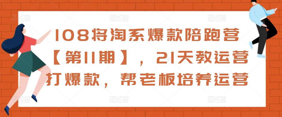 108将淘系爆款陪跑营【第11期】，21天教运营打爆款，帮老板培养运营-21资源库