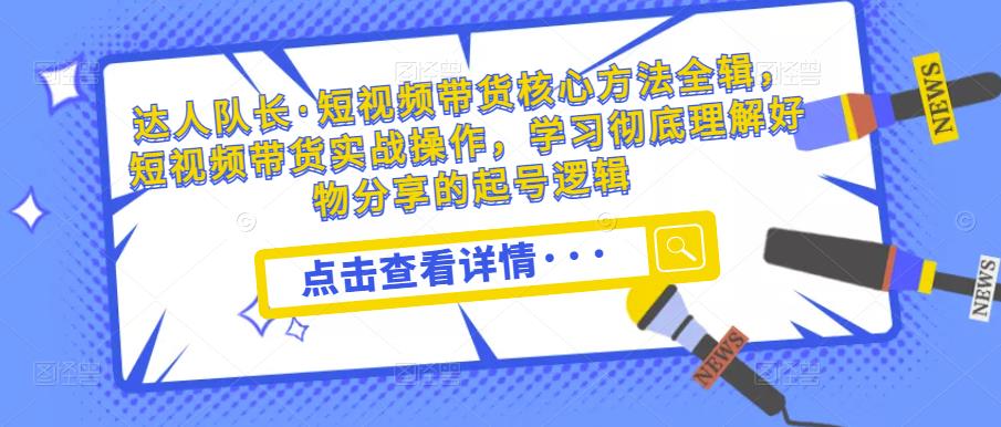 达人队长·短视频带货核心方法全辑，短视频带货实战操作，学习彻底理解好物分享的起号逻辑-21资源库